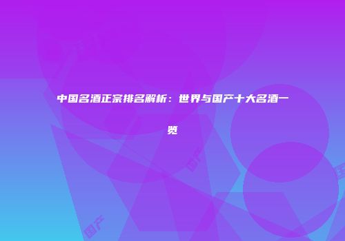 中国名酒正宗排名解析：世界与国产十大名酒一览