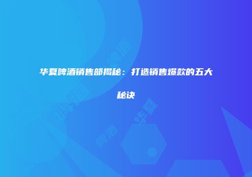 华夏啤酒销售部揭秘：打造销售爆款的五大秘诀