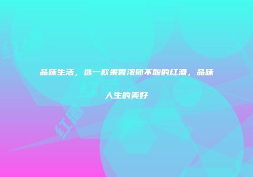 品味生活，选一款果香浓郁不酸的红酒，品味人生的美好