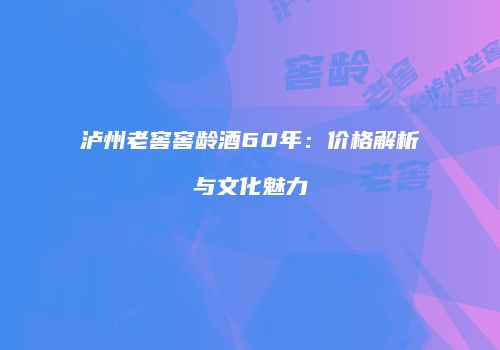 泸州老窖窖龄酒60年：价格解析与文化魅力