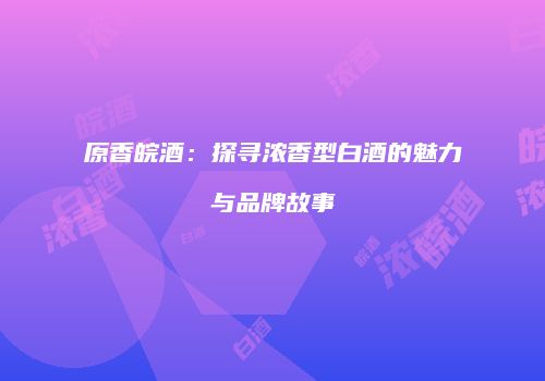 原香皖酒：探寻浓香型白酒的魅力与品牌故事