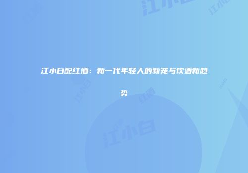 江小白配红酒：新一代年轻人的新宠与饮酒新趋势