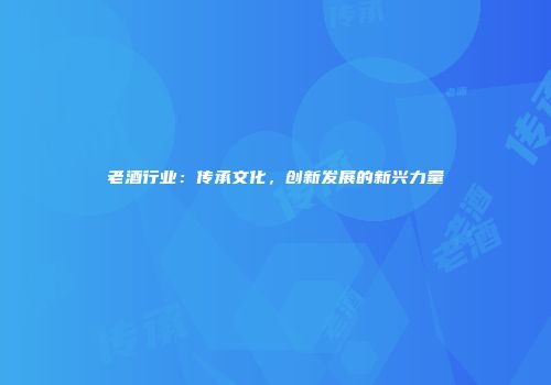 老酒行业：传承文化，创新发展的新兴力量