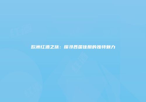 欧洲红酒之旅：探寻各国佳酿的独特魅力