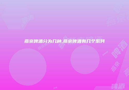 燕京啤酒分为几种,燕京啤酒有几个系列