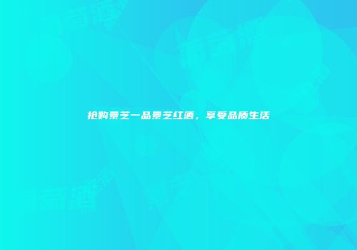 抢购景芝一品景芝红酒，享受品质生活