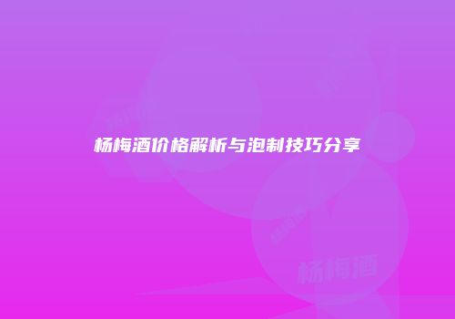 杨梅酒价格解析与泡制技巧分享
