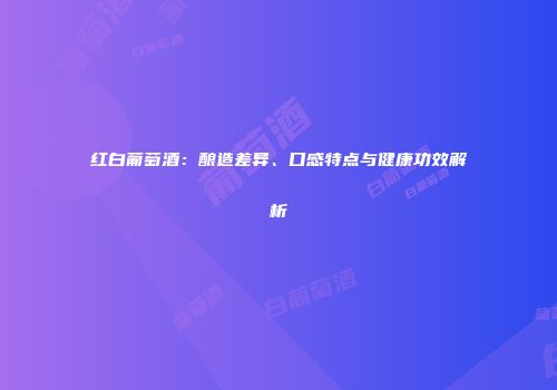 红白葡萄酒：酿造差异、口感特点与健康功效解析