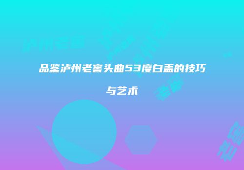 品鉴泸州老窖头曲53度白盖的技巧与艺术