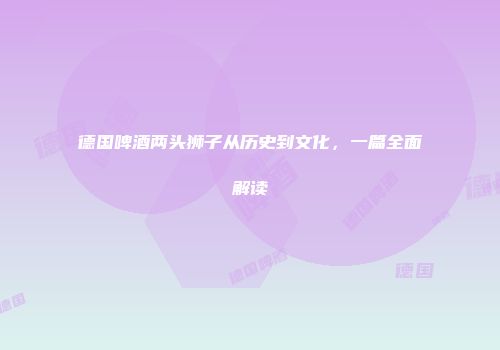 德国啤酒两头狮子从历史到文化，一篇全面解读