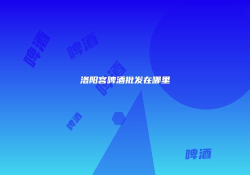 洛阳宫啤酒批发在哪里