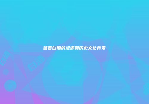 酱香白酒的起源和历史文化背景