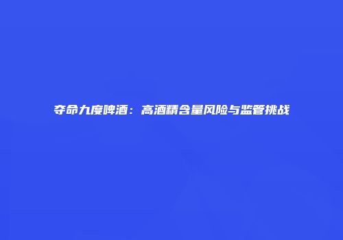夺命九度啤酒：高酒精含量风险与监管挑战