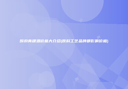醉府青稞酒价格大介绍(原料工艺品牌都影响价格)