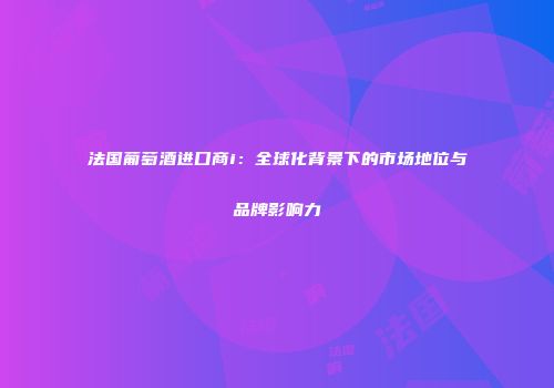 法国葡萄酒进口商i：全球化背景下的市场地位与品牌影响力