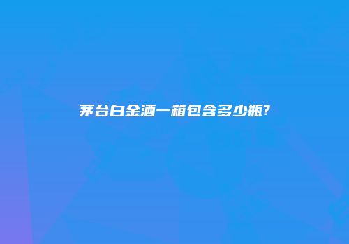 茅台白金酒一箱包含多少瓶?