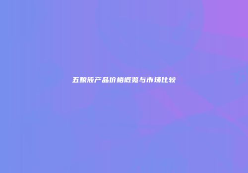 五粮液产品价格概览与市场比较