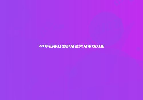 70年拉菲红酒价格走势及市场分析