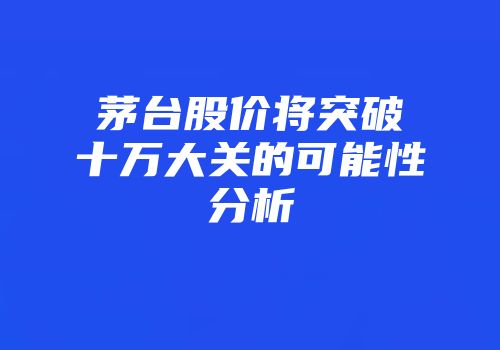 茅台股价将突破十万大关的可能性分析