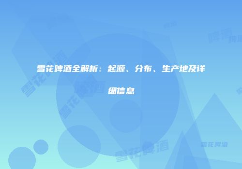 雪花啤酒全解析：起源、分布、生产地及详细信息