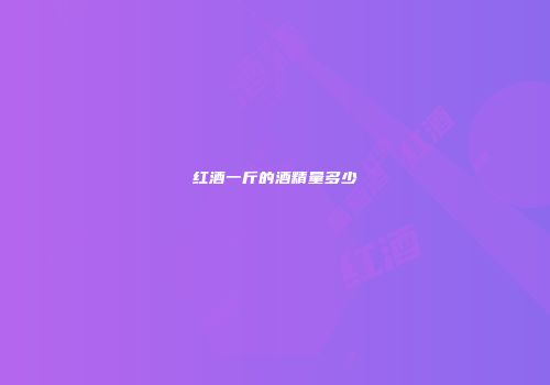 红酒一斤的酒精量多少