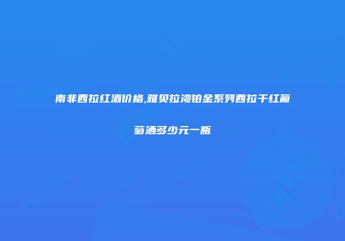 南非西拉红酒价格,雅贝拉湾铂金系列西拉干红葡萄洒多少元一瓶
