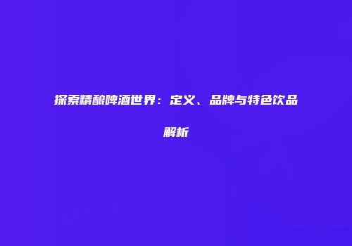 探索精酿啤酒世界：定义、品牌与特色饮品解析