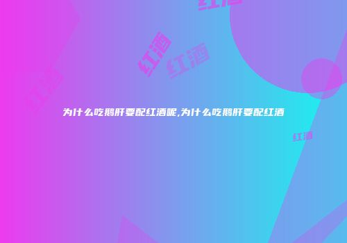 为什么吃鹅肝要配红酒呢,为什么吃鹅肝要配红酒