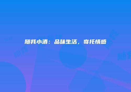 随我小酒：品味生活，寄托情感
