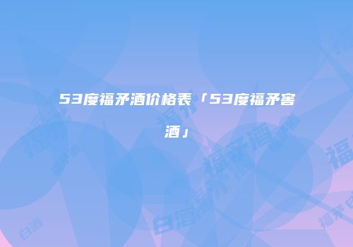 53度福矛酒价格表「53度福矛窖酒」