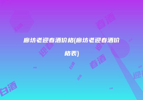 廊坊老迎春酒价格(廊坊老迎春酒价格表)
