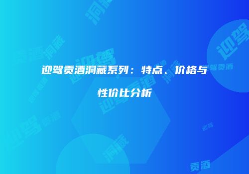 迎驾贡酒洞藏系列：特点、价格与性价比分析