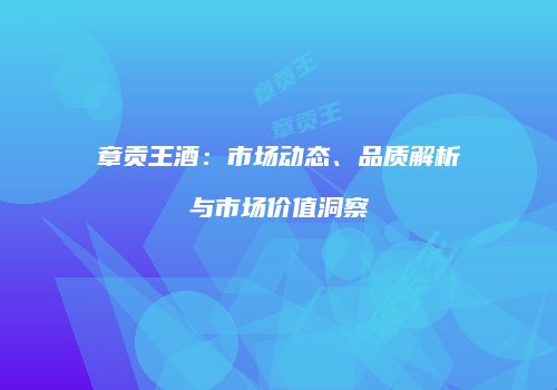 章贡王酒：市场动态、品质解析与市场价值洞察