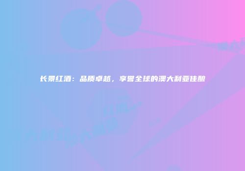 长景红酒：品质卓越，享誉全球的澳大利亚佳酿