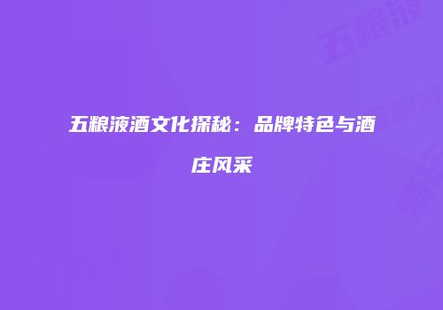 五粮液酒文化探秘：品牌特色与酒庄风采