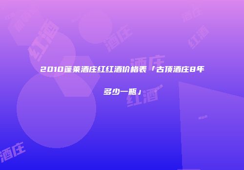2010蓬莱酒庄红红酒价格表「古顶酒庄8年多少一瓶」