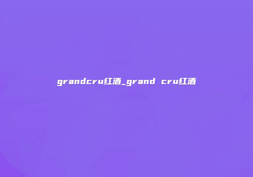 grandcru红酒_grand cru红酒
