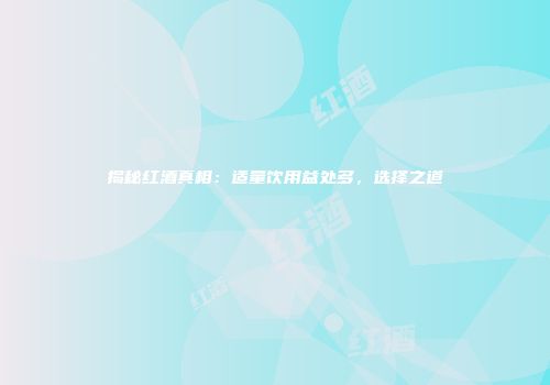 揭秘红酒真相：适量饮用益处多，选择之道