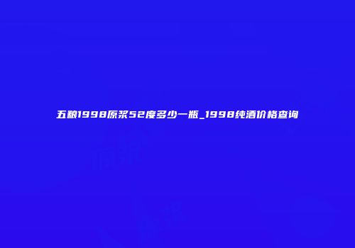 五粮1998原浆52度多少一瓶_1998纯酒价格查询