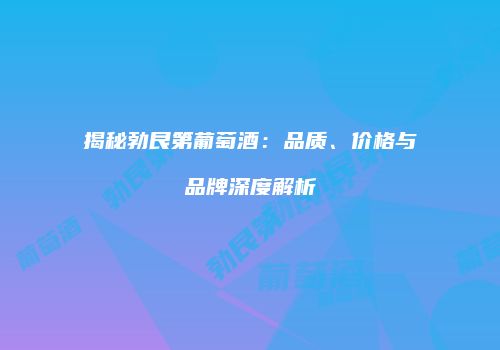 揭秘勃艮第葡萄酒：品质、价格与品牌深度解析