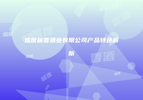 盛世酱香酒业有限公司产品特色解析