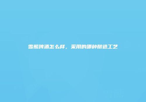 雪熊啤酒怎么样，采用的哪种酿造工艺