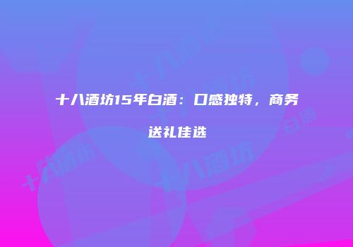 十八酒坊15年白酒：口感独特，商务送礼佳选