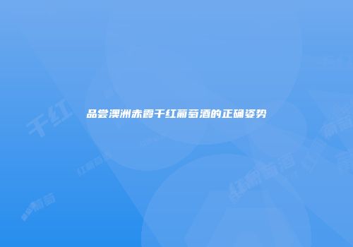 品尝澳洲赤霞干红葡萄酒的正确姿势