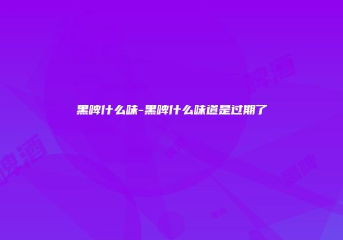 黑啤什么味-黑啤什么味道是过期了