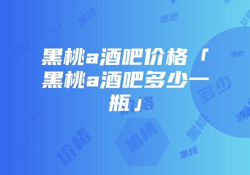 黑桃a酒吧价格「黑桃a酒吧多少一瓶」