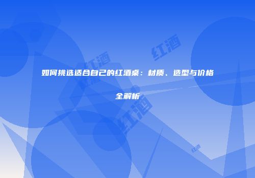 如何挑选适合自己的红酒桌：材质、造型与价格全解析