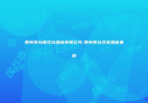 贵州茅台镇汉台酒业有限公司,贵州茅台汉室酒业集团