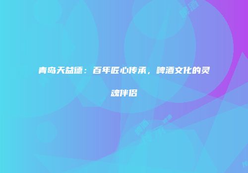青岛天益德：百年匠心传承，啤酒文化的灵魂伴侣