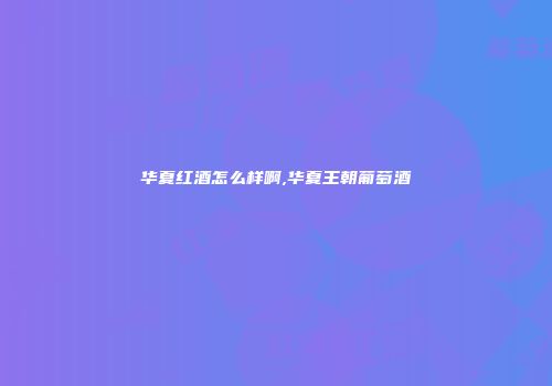 华夏红酒怎么样啊,华夏王朝葡萄酒